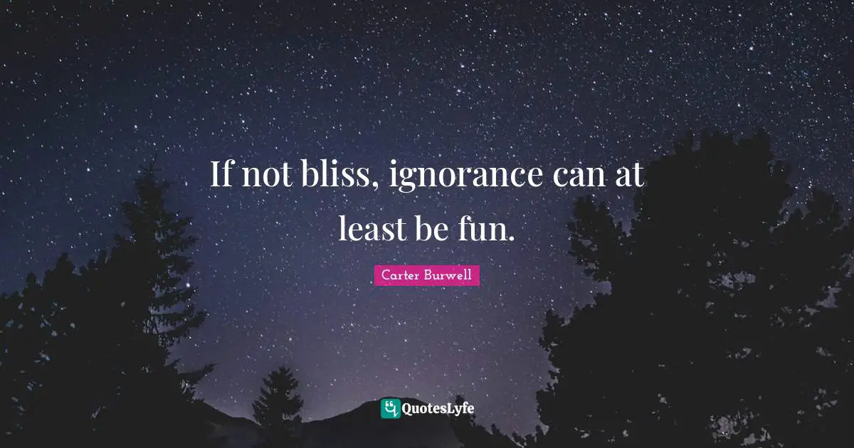 If not bliss, ignorance can at least be fun.