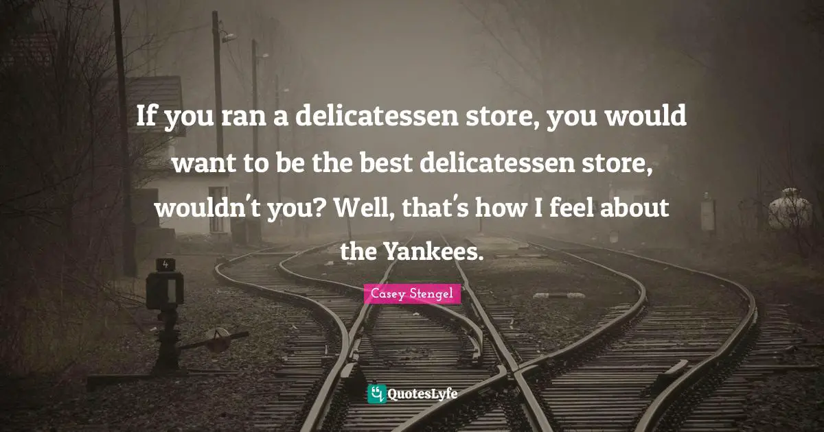 If you ran a delicatessen store, you would want to be the best delicatessen store, wouldn't you? Well, that's how I feel about the Yankees.
