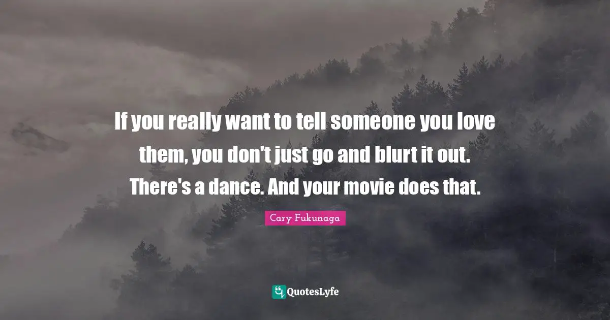 If you really want to tell someone you love them, you don't just go and blurt it out. There's a dance. And your movie does that.