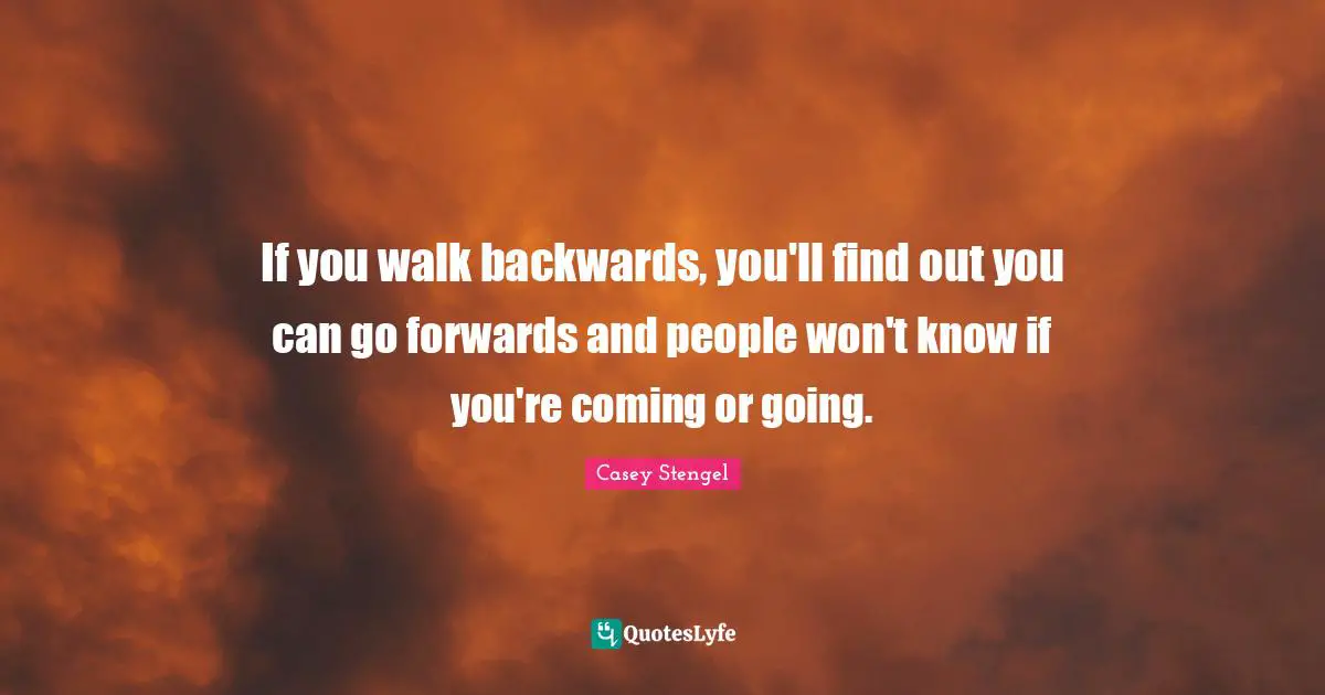 If you walk backwards, you'll find out you can go forwards and people won't know if you're coming or going.