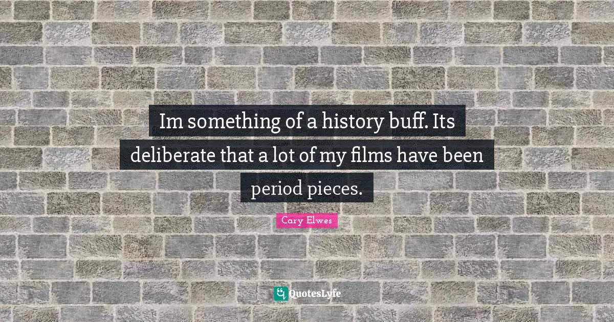 Im something of a history buff. Its deliberate that a lot of my films have been period pieces.