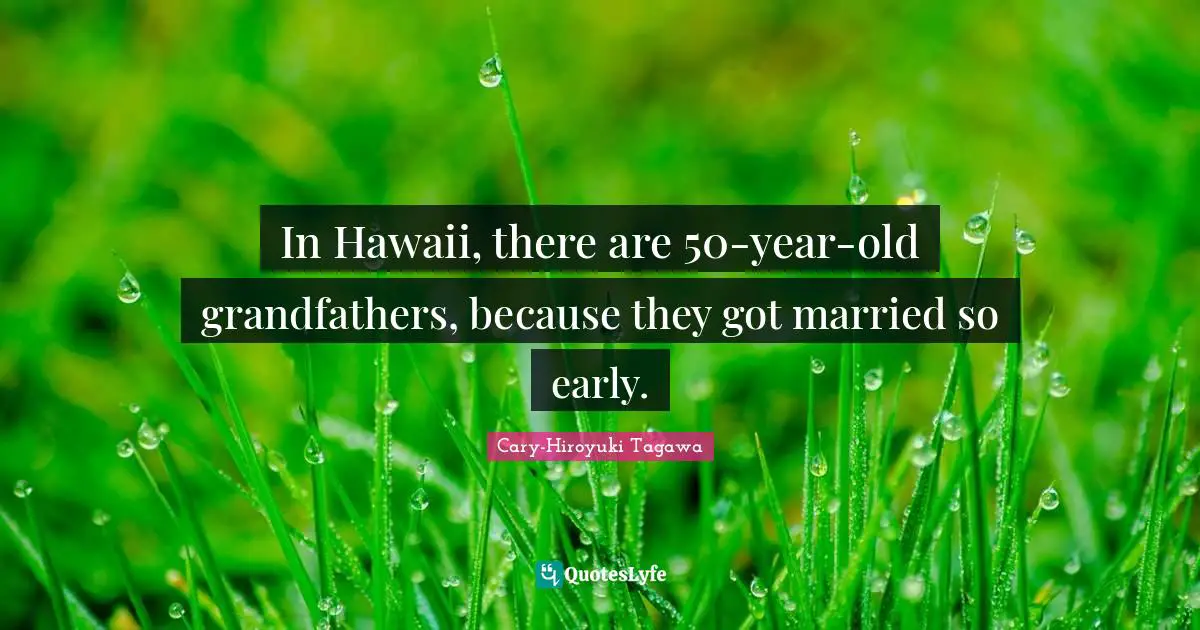 In Hawaii, there are 50-year-old grandfathers, because they got married so early.