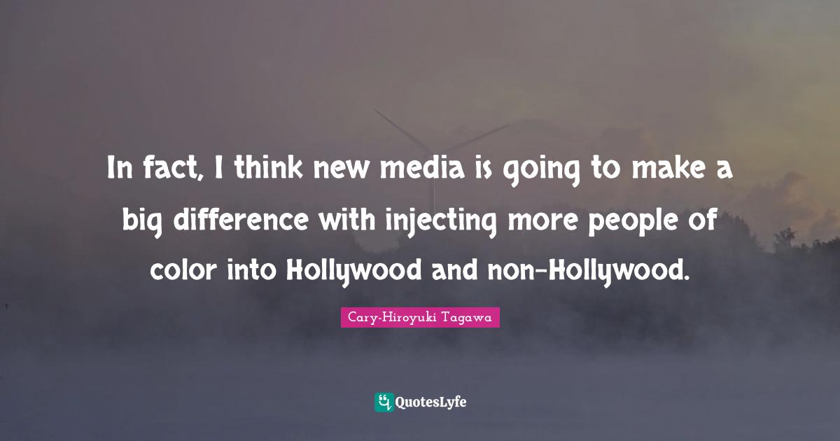 In fact, I think new media is going to make a big difference with injecting more people of color into Hollywood and non-Hollywood.