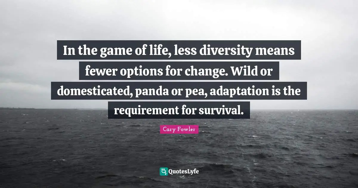 Cary Fowler Quotes: "In the game of life, less diversity means fewer options for change. Wild or domesticated, panda or pea, adaptation is the requirement for survival."