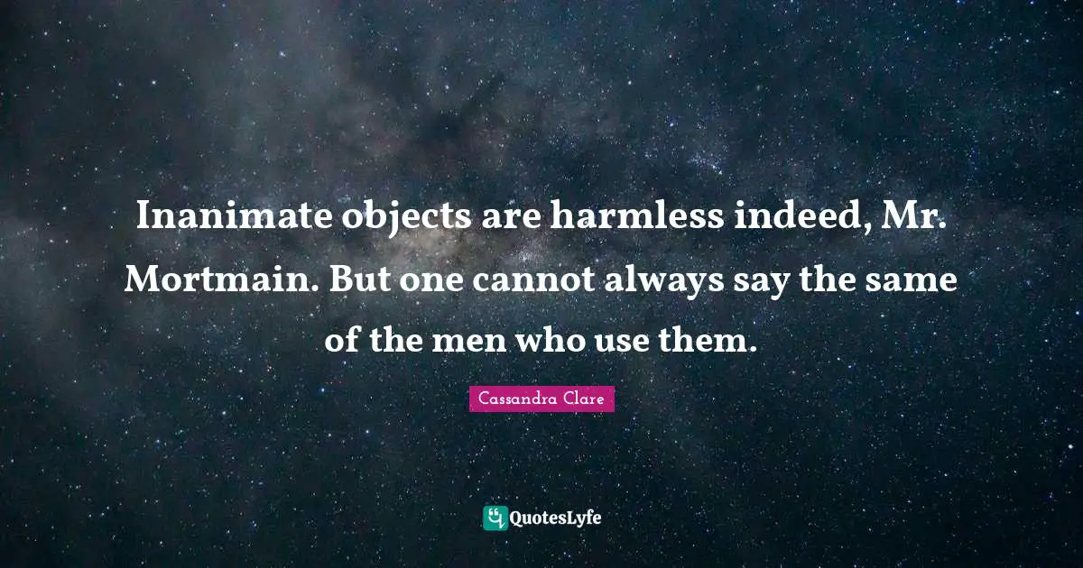Inanimate objects are harmless indeed, Mr. Mortmain. But one cannot always say the same of the men who use them.