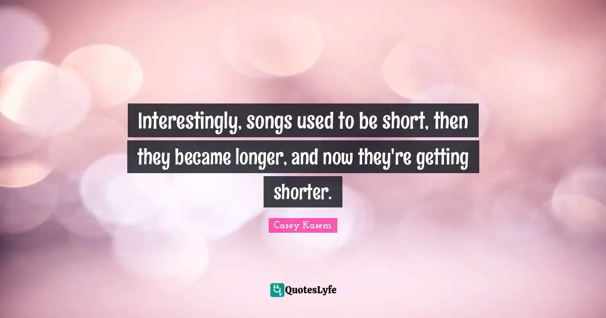 Casey Kasem Quotes: "Interestingly, songs used to be short, then they became longer, and now they're getting shorter."