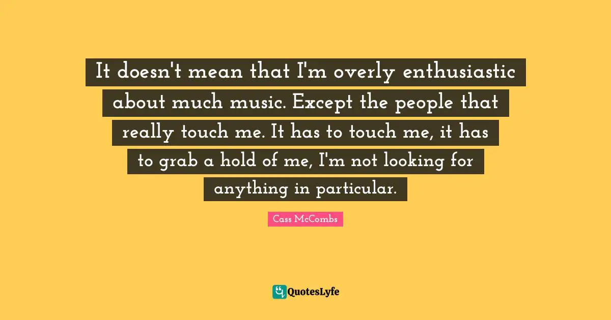 It doesn't mean that I'm overly enthusiastic about much music. Except the people that really touch me. It has to touch me, it has to grab a hold of me, I'm not looking for anything in particular.