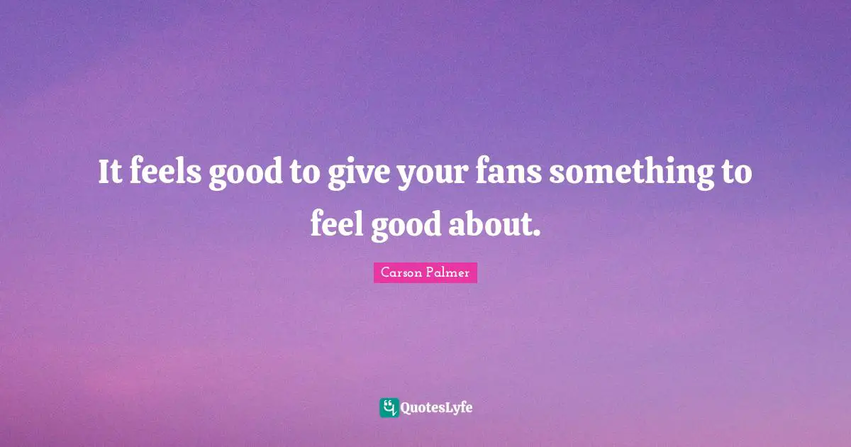 It feels good to give your fans something to feel good about.
