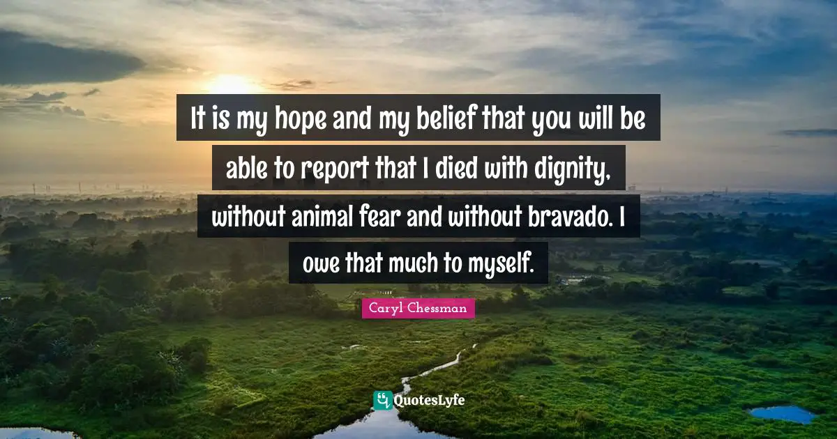 Caryl Chessman Quotes: "It is my hope and my belief that you will be able to report that I died with dignity, without animal fear and without bravado. I owe that much to myself."