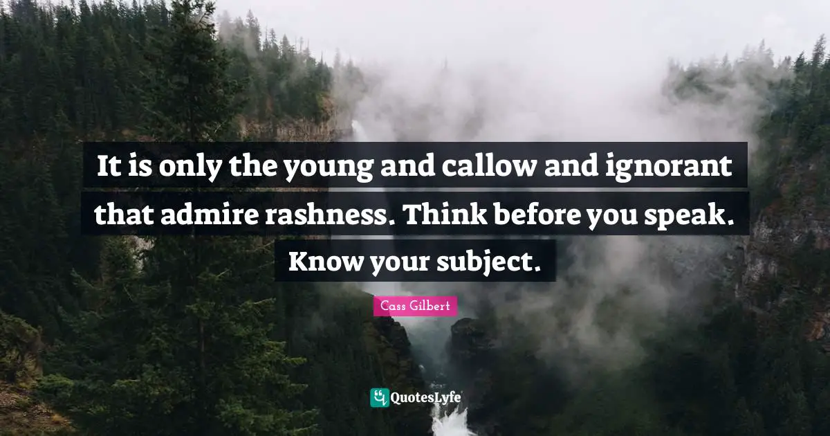 Think Before You Speak Quotes: "It is only the young and callow and ignorant that admire rashness. Think before you speak. Know your subject."