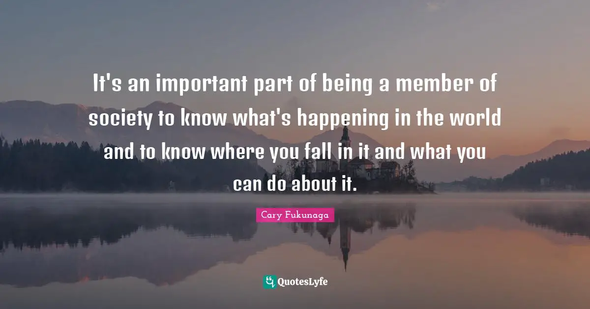 It's an important part of being a member of society to know what's happening in the world and to know where you fall in it and what you can do about it.