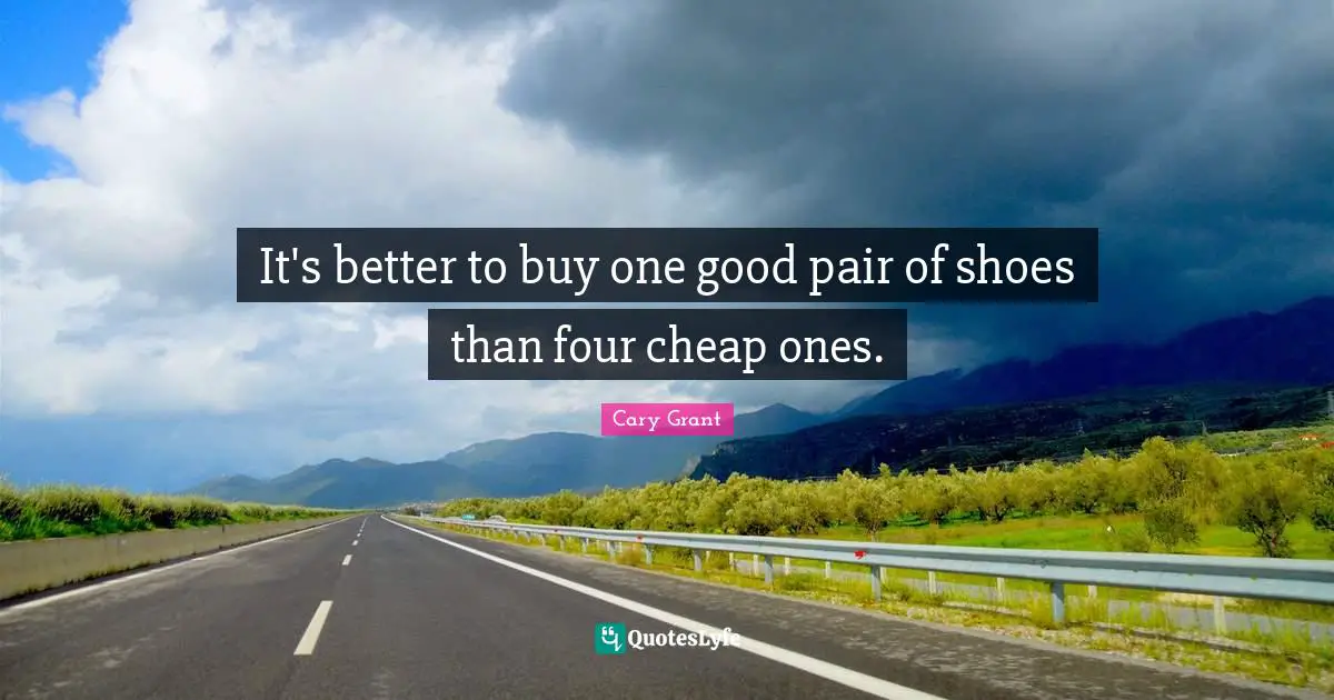 It's better to buy one good pair of shoes than four cheap ones.