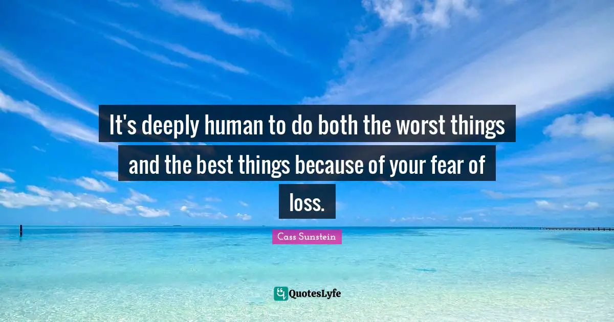 It's deeply human to do both the worst things and the best things because of your fear of loss.