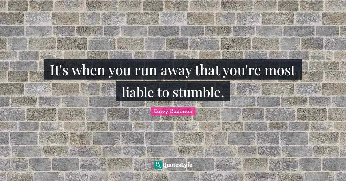 It's when you run away that you're most liable to stumble.