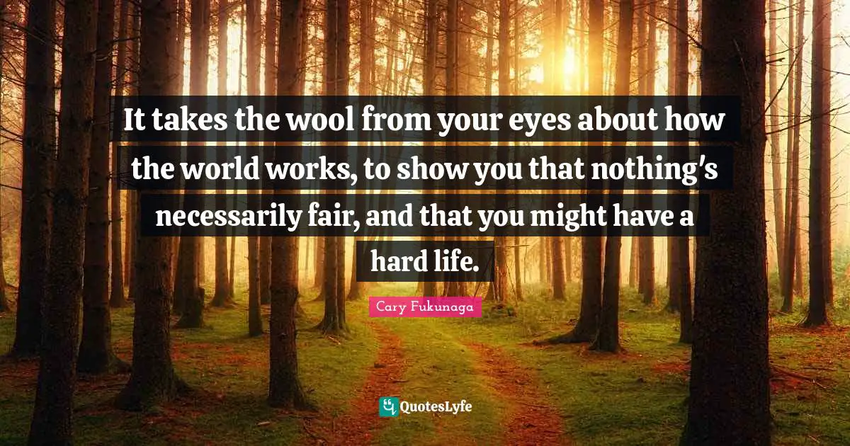It takes the wool from your eyes about how the world works, to show you that nothing's necessarily fair, and that you might have a hard life.