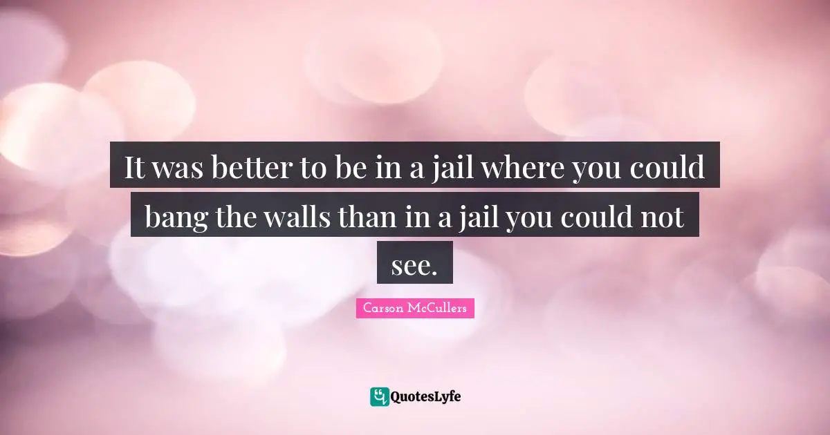 It was better to be in a jail where you could bang the walls than in a jail you could not see.