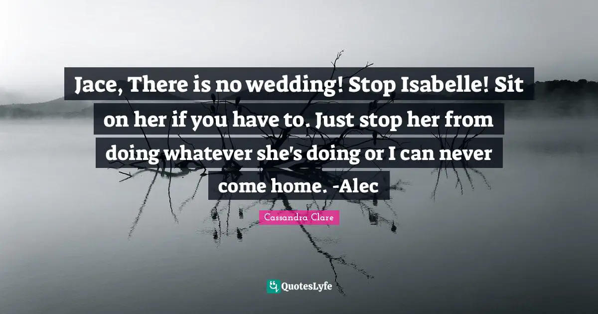 Jace Quotes: "Jace, There is no wedding! Stop Isabelle! Sit on her if you have to. Just stop her from doing whatever she's doing or I can never come home. -Alec"