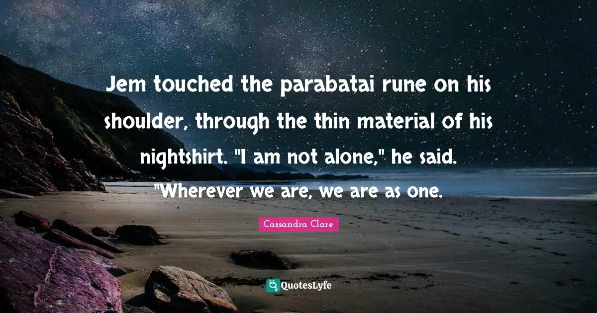 Shoulders Quotes: "Jem touched the parabatai rune on his shoulder, through the thin material of his nightshirt. "I am not alone," he said. "Wherever we are, we are as one."