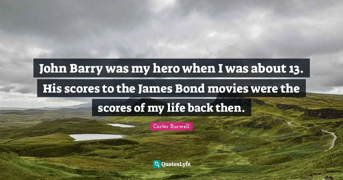 John Barry was my hero when I was about 13. His scores to the James Bond movies were the scores of my life back then.