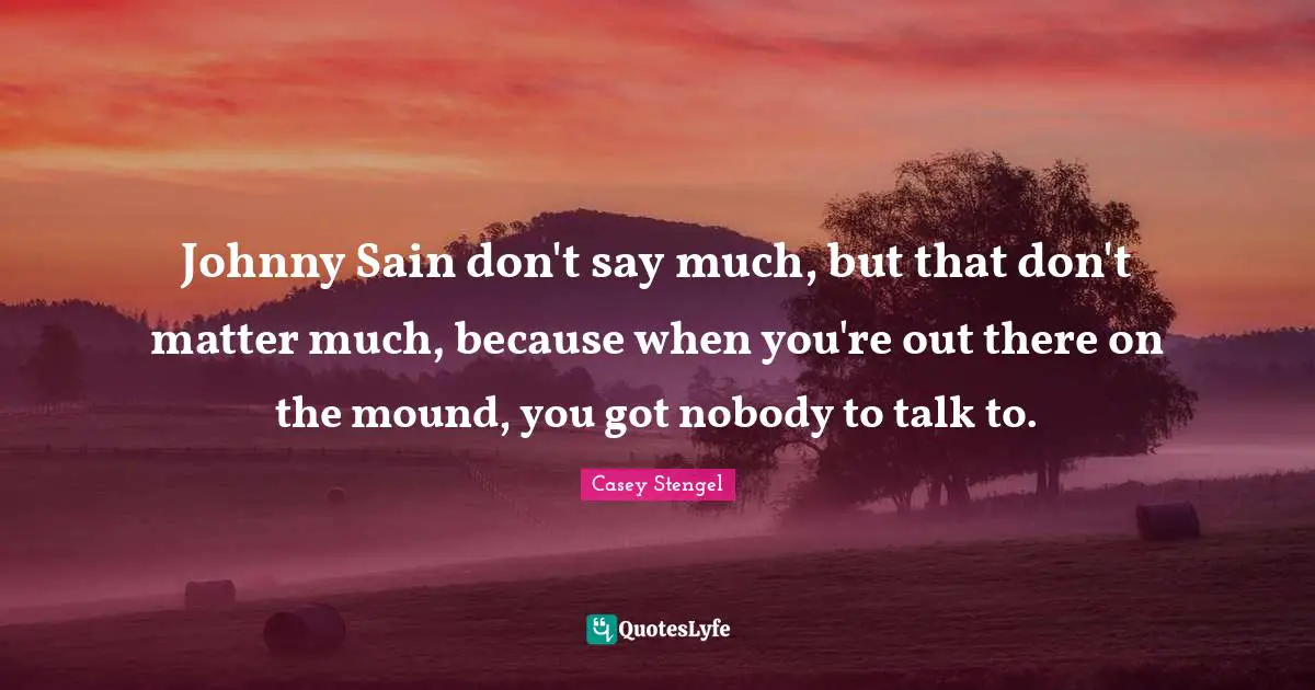 Johnny Sain don't say much, but that don't matter much, because when you're out there on the mound, you got nobody to talk to.