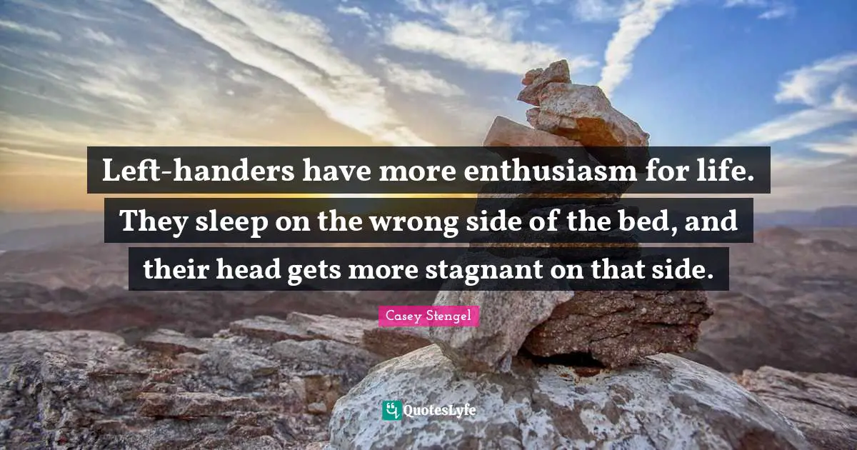 Left-handers have more enthusiasm for life. They sleep on the wrong side of the bed, and their head gets more stagnant on that side.