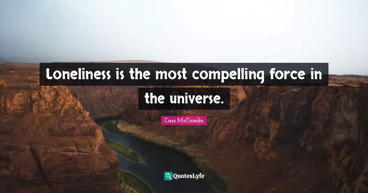 Loneliness is the most compelling force in the universe.
