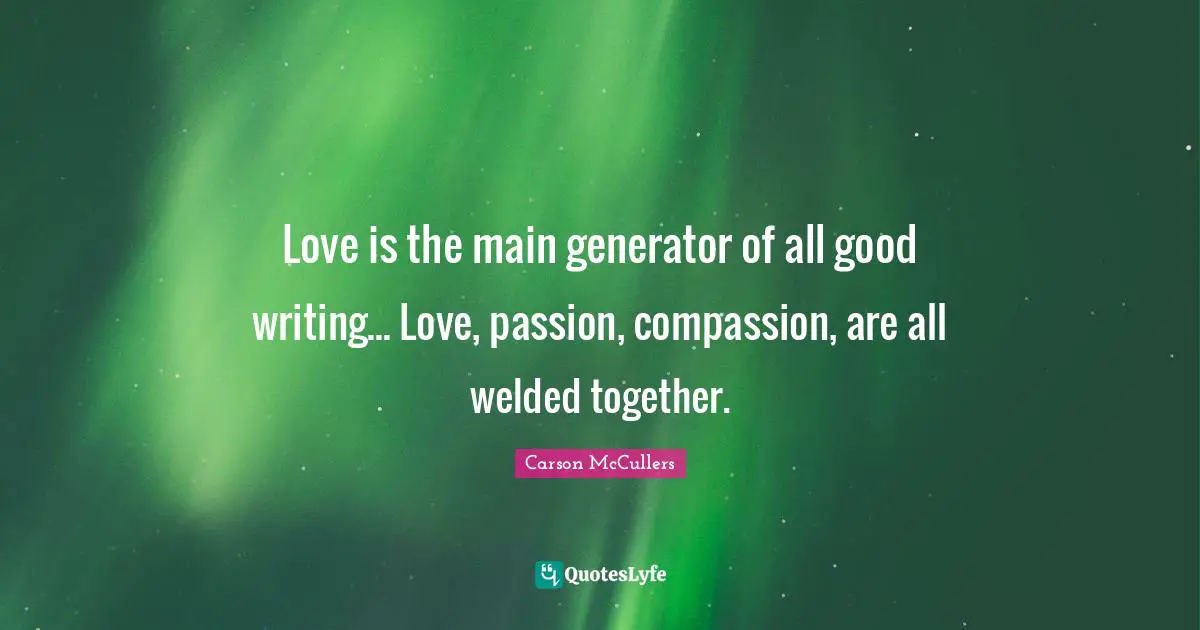 Love is the main generator of all good writing... Love, passion, compassion, are all welded together.