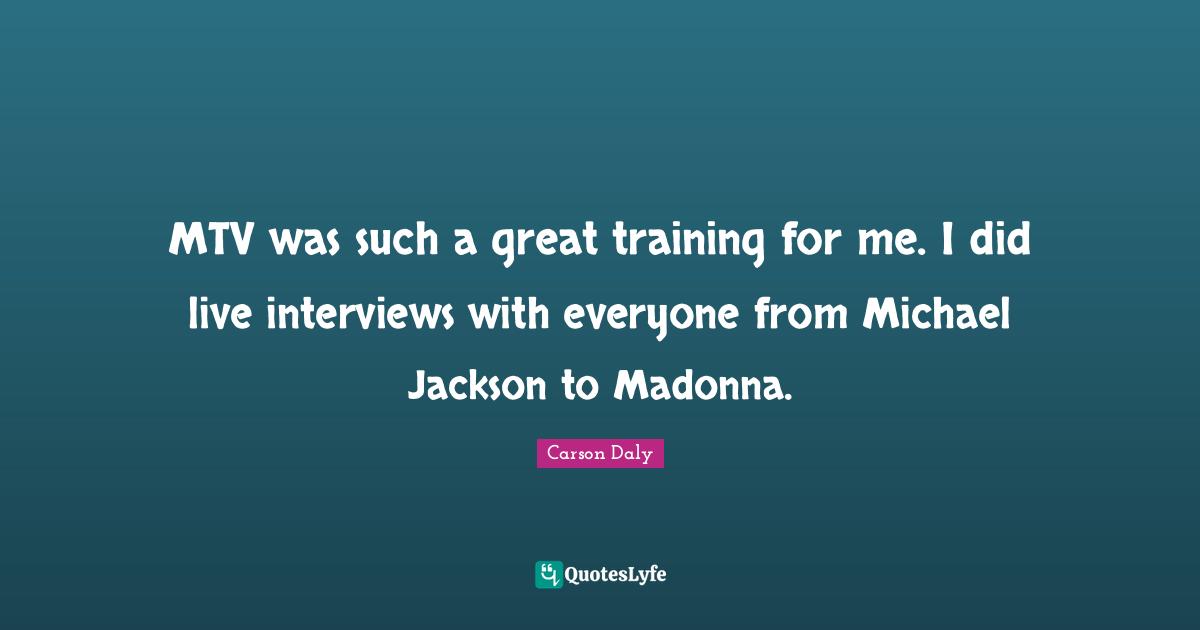MTV was such a great training for me. I did live interviews with everyone from Michael Jackson to Madonna.