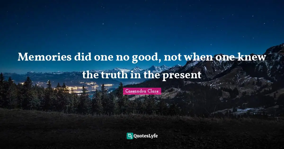 Memories did one no good, not when one knew the truth in the present