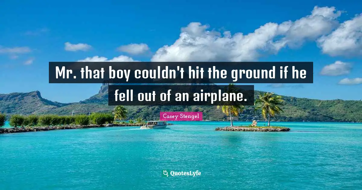 Mr. that boy couldn't hit the ground if he fell out of an airplane.