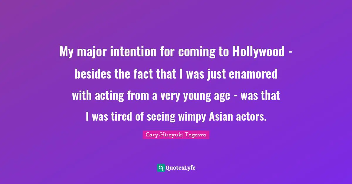 My major intention for coming to Hollywood - besides the fact that I was just enamored with acting from a very young age - was that I was tired of seeing wimpy Asian actors.