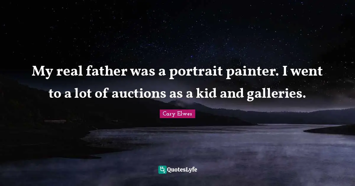 My real father was a portrait painter. I went to a lot of auctions as a kid and galleries.