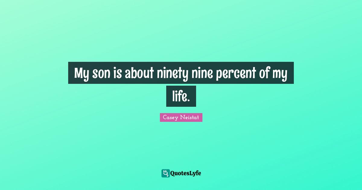 Ninety Nine Quotes: "My son is about ninety nine percent of my life."