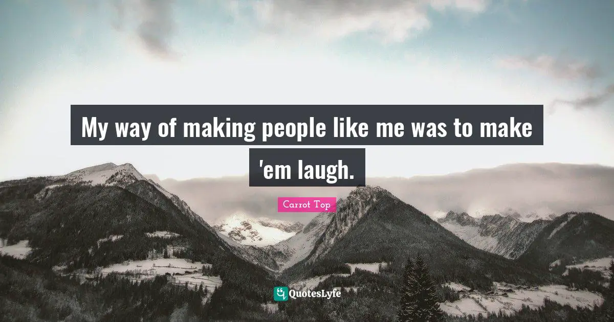 My way of making people like me was to make 'em laugh.