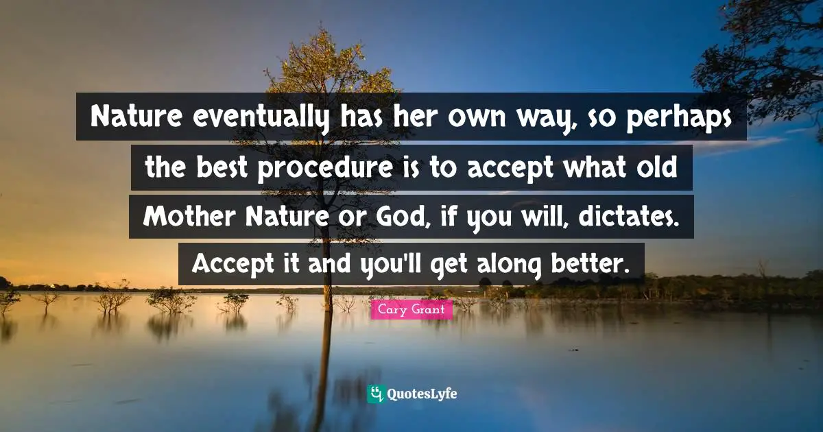 Mother Nature Quotes: "Nature eventually has her own way, so perhaps the best procedure is to accept what old Mother Nature or God, if you will, dictates. Accept it and you'll get along better."
