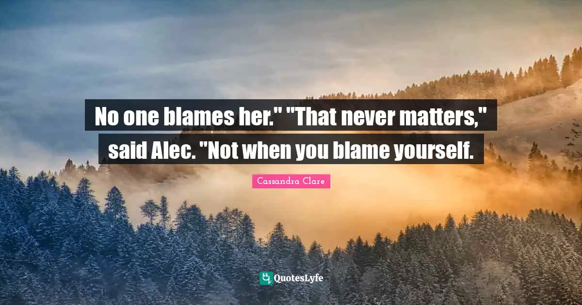 No one blames her." "That never matters," said Alec. "Not when you blame yourself.