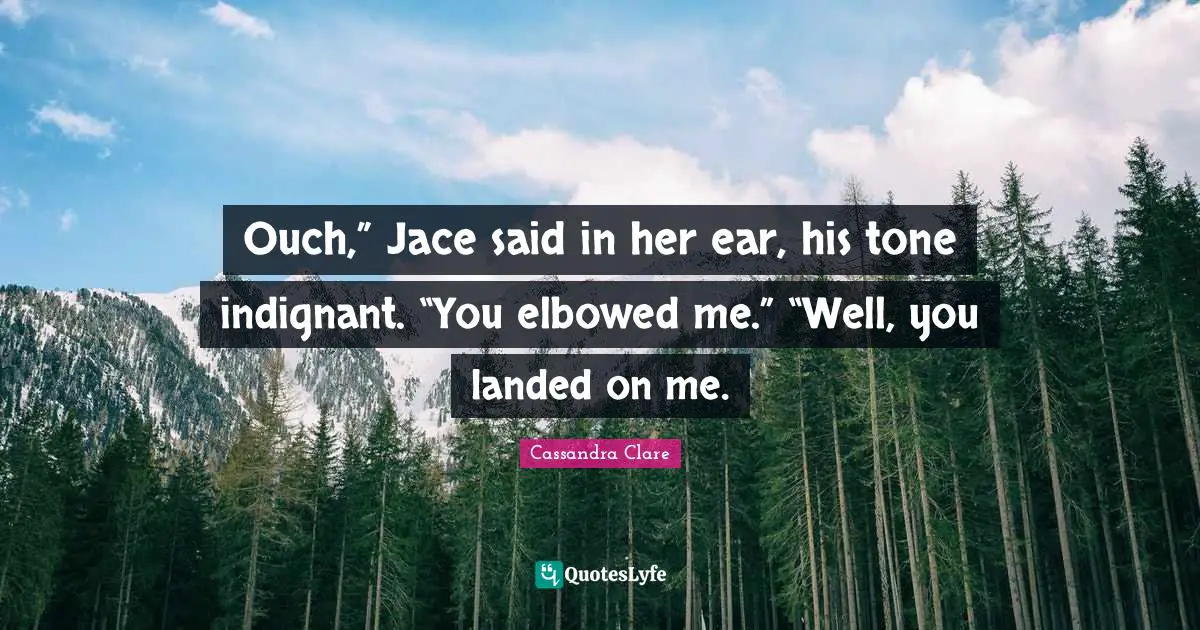 Ouch,” Jace said in her ear, his tone indignant. “You elbowed me.” “Well, you landed on me.