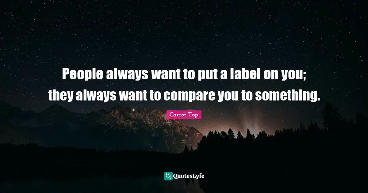 People always want to put a label on you; they always want to compare you to something.
