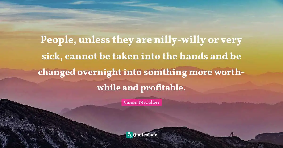 People, unless they are nilly-willy or very sick, cannot be taken into the hands and be changed overnight into somthing more worth-while and profitable.