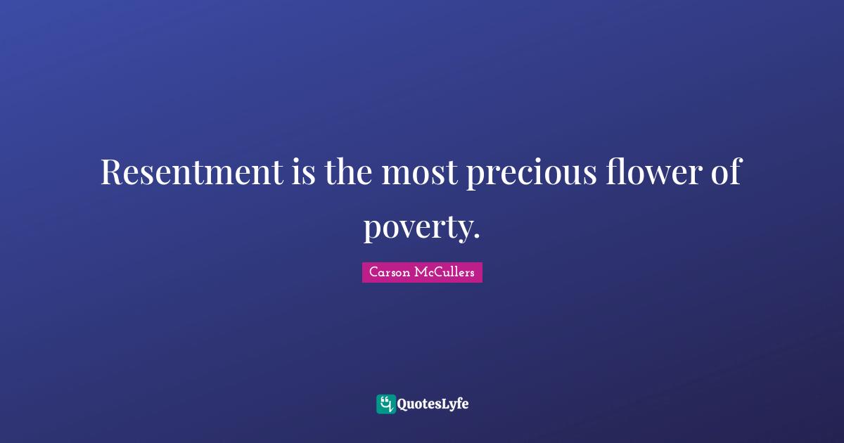 Resentment is the most precious flower of poverty.