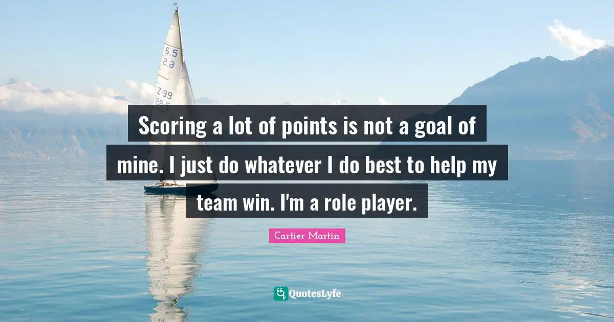 Scoring a lot of points is not a goal of mine. I just do whatever I do best to help my team win. I'm a role player.