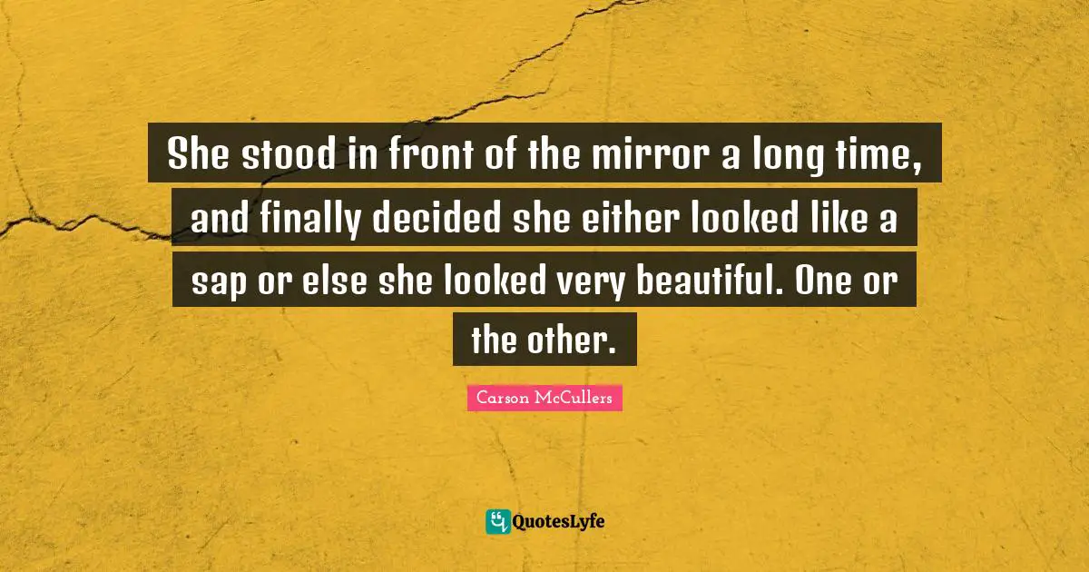 She stood in front of the mirror a long time, and finally decided she either looked like a sap or else she looked very beautiful. One or the other.
