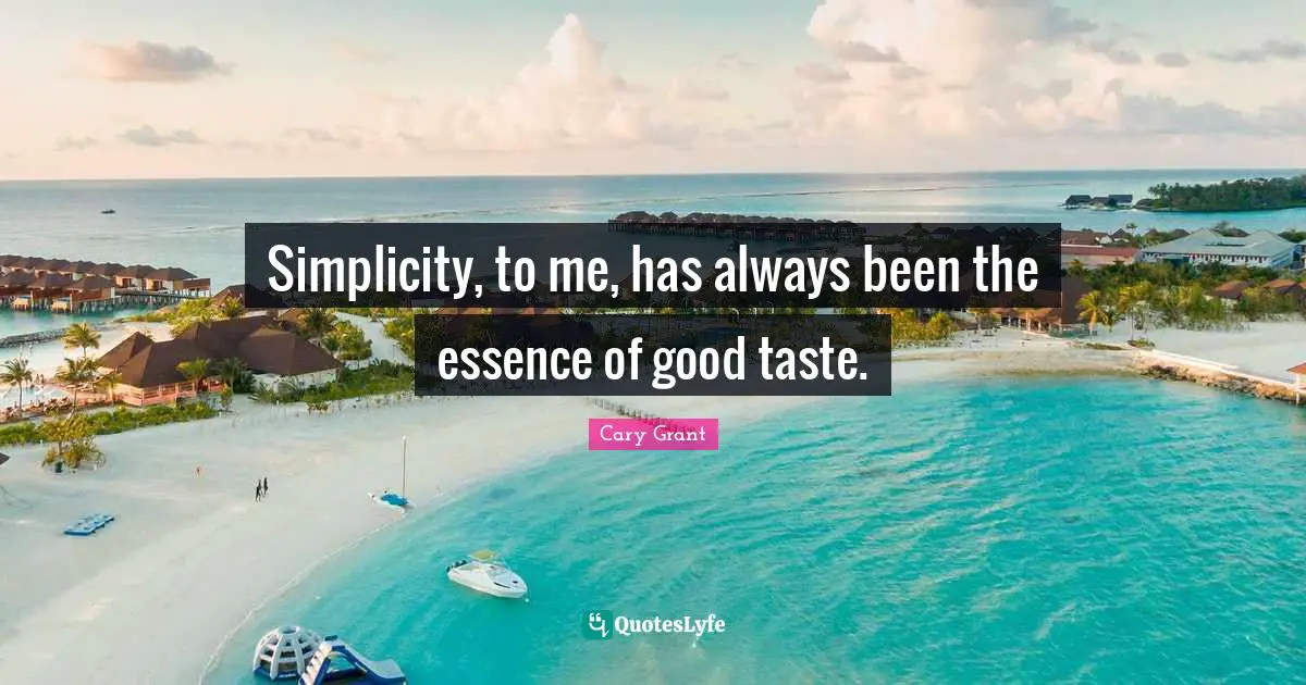 Simplicity, to me, has always been the essence of good taste.