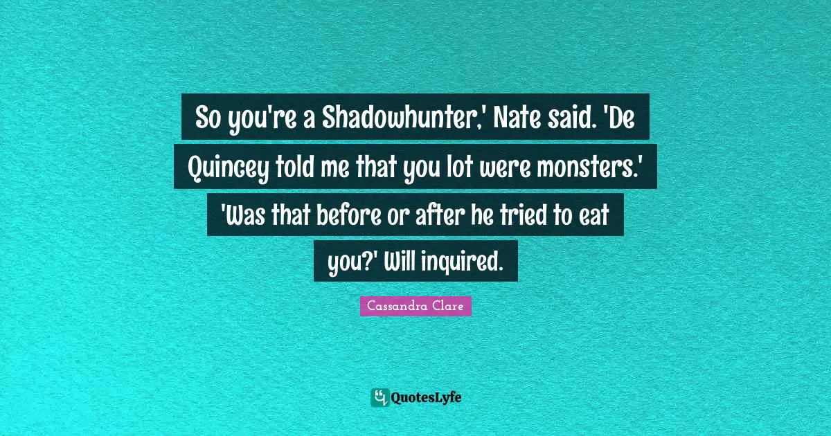 So you're a Shadowhunter,' Nate said. 'De Quincey told me that you lot were monsters.' 'Was that before or after he tried to eat you?' Will inquired.
