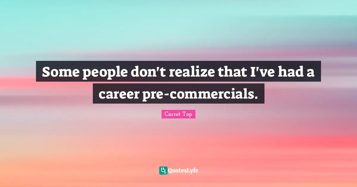 Some people don't realize that I've had a career pre-commercials.