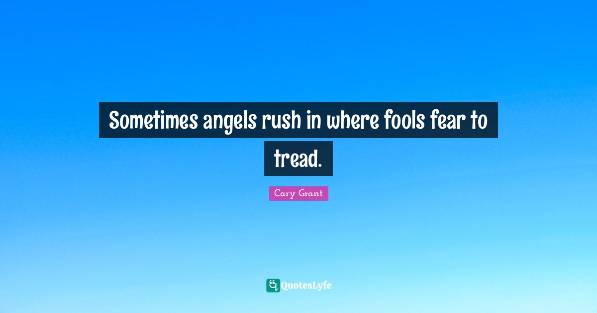 Sometimes angels rush in where fools fear to tread.