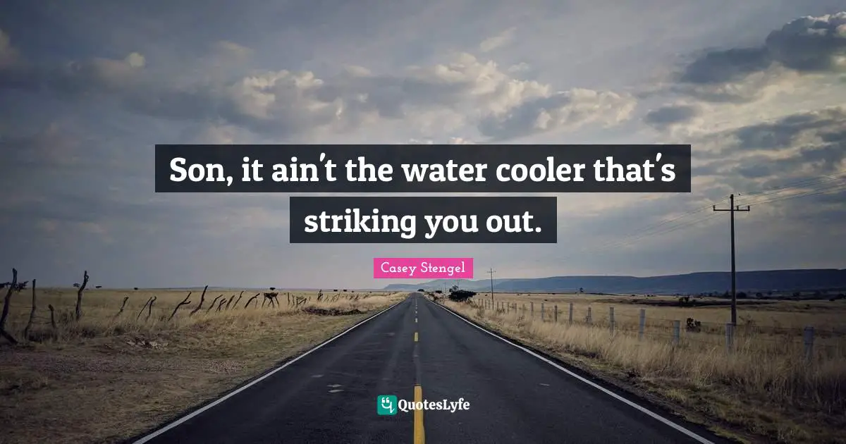 Son, it ain't the water cooler that's striking you out.