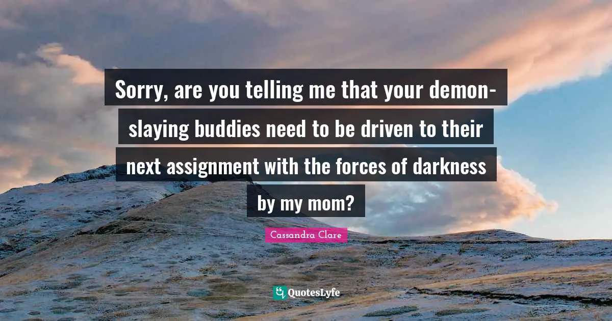 Sorry, are you telling me that your demon-slaying buddies need to be driven to their next assignment with the forces of darkness by my mom?