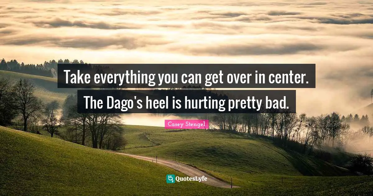 Take everything you can get over in center. The Dago's heel is hurting pretty bad.