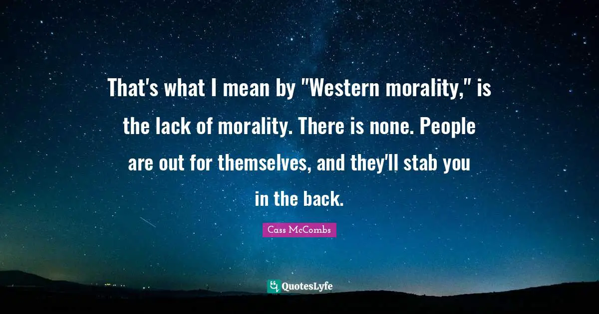 That's what I mean by "Western morality," is the lack of morality. There is none. People are out for themselves, and they'll stab you in the back.